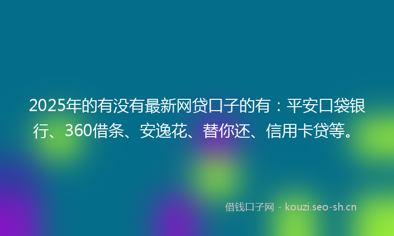 2025年的有没有最新网贷口子的有：平安口袋银行、360借条、安逸花、替你还、信用卡贷等。