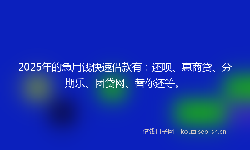 2025年的急用钱快速借款有：还呗、惠商贷、分期乐、团贷网、替你还等。