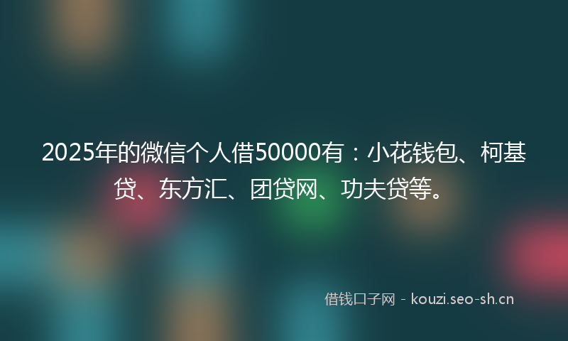 2025年的微信个人借50000有：小花钱包、柯基贷、东方汇、团贷网、功夫贷等。