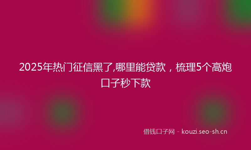 2025年热门征信黑了,哪里能贷款，梳理5个高炮口子秒下款