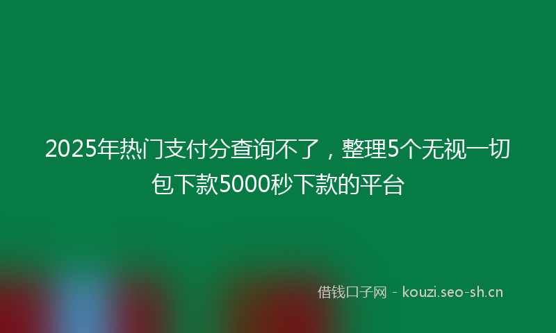 2025年热门支付分查询不了，整理5个无视一切包下款5000秒下款的平台