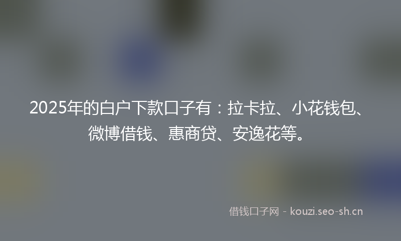 2025年的白户下款口子有：拉卡拉、小花钱包、微博借钱、惠商贷、安逸花等。