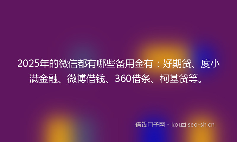 2025年的微信都有哪些备用金有：好期贷、度小满金融、微博借钱、360借条、柯基贷等。