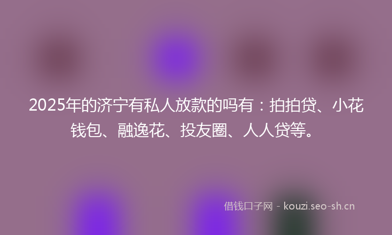 2025年的济宁有私人放款的吗有：拍拍贷、小花钱包、融逸花、投友圈、人人贷等。