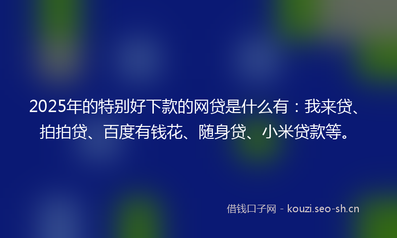 2025年的特别好下款的网贷是什么有：我来贷、拍拍贷、百度有钱花、随身贷、小米贷款等。