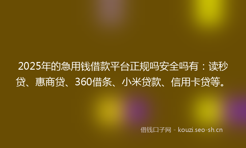 2025年的急用钱借款平台正规吗安全吗有：读秒贷、惠商贷、360借条、小米贷款、信用卡贷等。