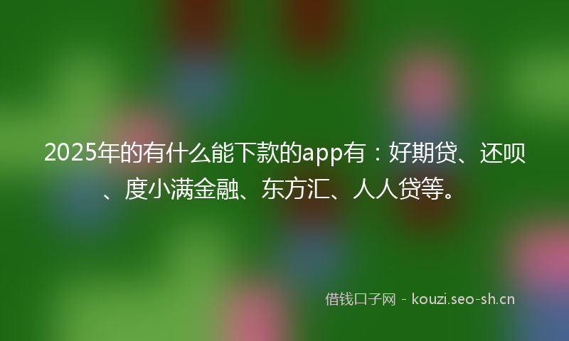 2025年的有什么能下款的app有：好期贷、还呗、度小满金融、东方汇、人人贷等。