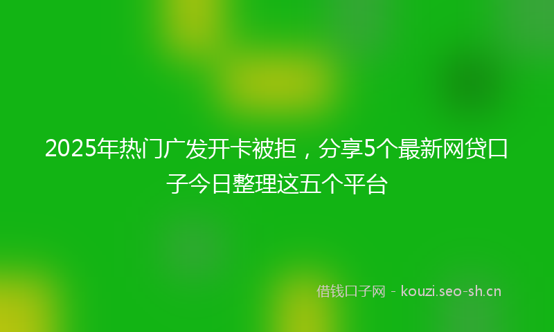 2025年热门广发开卡被拒,分享5个最新网贷口子今日整理这五个平台