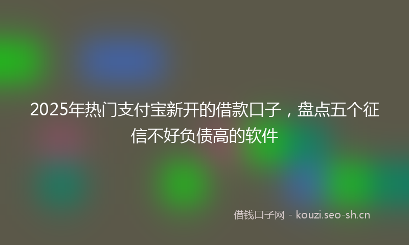 2025年热门支付宝新开的借款口子，盘点五个征信不好负债高的软件