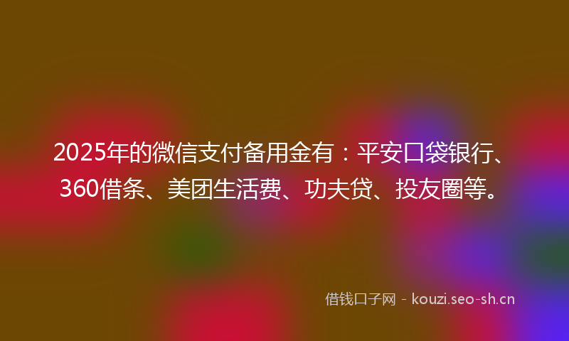 2025年的微信支付备用金有：平安口袋银行、360借条、美团生活费、功夫贷、投友圈等。