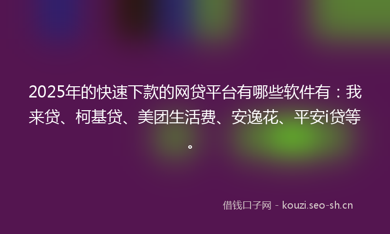 2025年的快速下款的网贷平台有哪些软件有：我来贷、柯基贷、美团生活费、安逸花、平安i贷等。