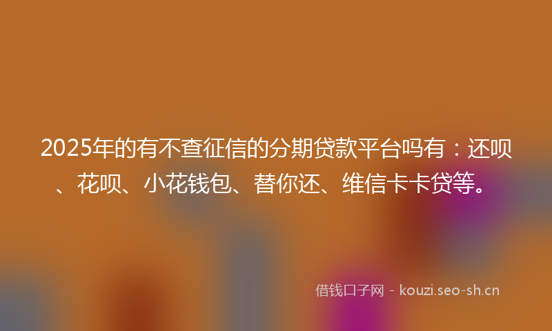 2025年的有不查征信的分期贷款平台吗有：还呗、花呗、小花钱包、替你还、维信卡卡贷等。