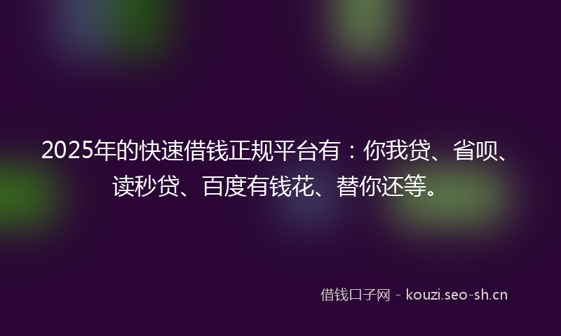 2025年的快速借钱正规平台有:你我贷、省呗、读秒贷、百度有钱花、替你还等。
