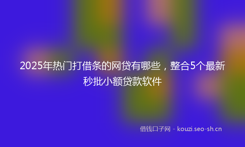 2025年热门打借条的网贷有哪些，整合5个最新秒批小额贷款软件