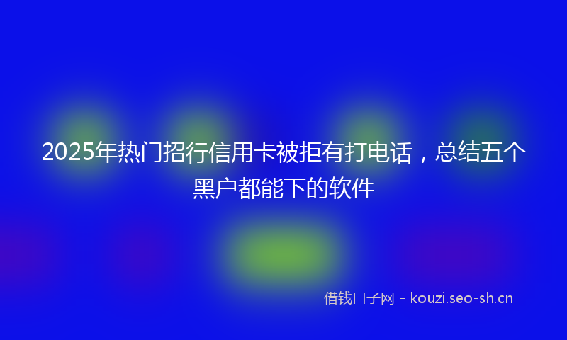 2025年热门招行信用卡被拒有打电话，总结五个黑户都能下的软件