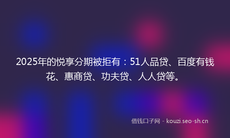 2025年的悦享分期被拒有：51人品贷、百度有钱花、惠商贷、功夫贷、人人贷等。