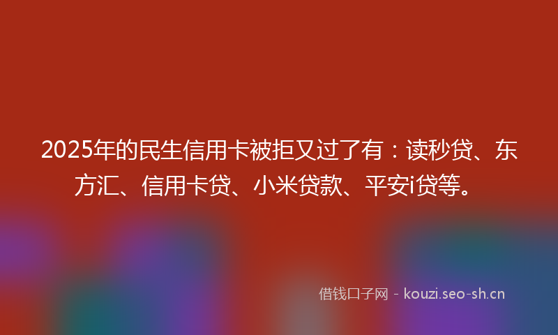 2025年的民生信用卡被拒又过了有：读秒贷、东方汇、信用卡贷、小米贷款、平安i贷等。