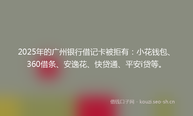 2025年的广州银行借记卡被拒有:小花钱包、360借条、安逸花、快贷通、平安i贷等。