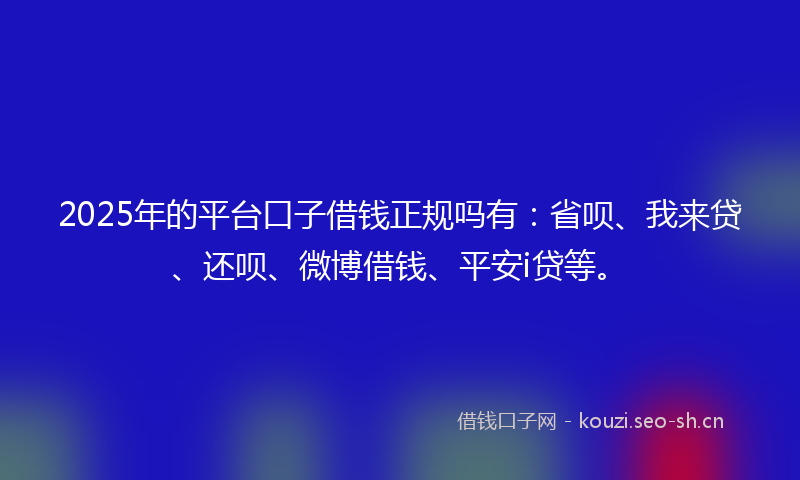 2025年的平台口子借钱正规吗有：省呗、我来贷、还呗、微博借钱、平安i贷等。