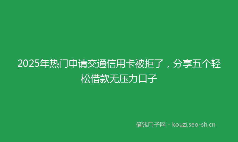 2025年热门申请交通信用卡被拒了，分享五个轻松借款无压力口子