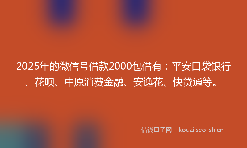 2025年的微信号借款2000包借有:平安口袋银行、花呗、中原消费金融、安逸花、快贷通等。