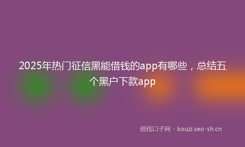 2025年热门征信黑能借钱的app有哪些，总结五个黑户下款app