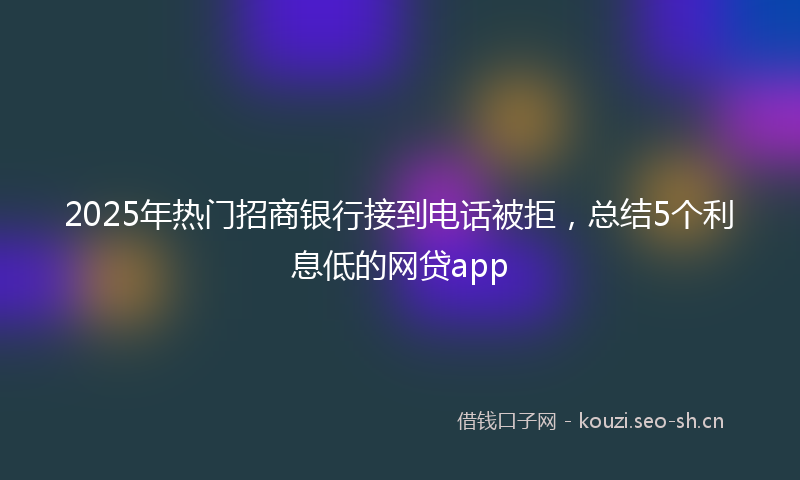 2025年热门招商银行接到电话被拒，总结5个利息低的网贷app