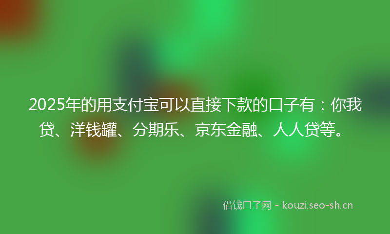 2025年的用支付宝可以直接下款的口子有：你我贷、洋钱罐、分期乐、京东金融、人人贷等。