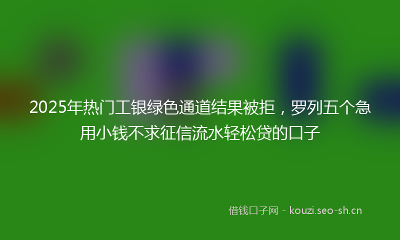 2025年热门工银绿色通道结果被拒，罗列五个急用小钱不求征信流水轻松贷的口子