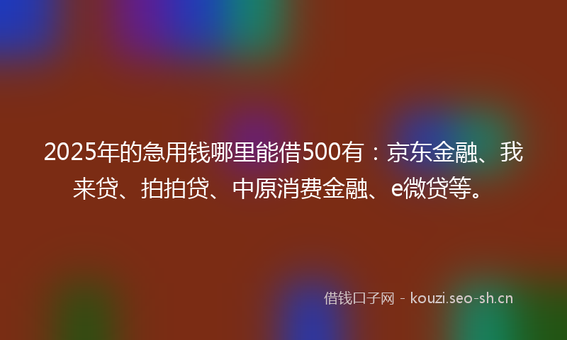 2025年的急用钱哪里能借500有:京东金融、我来贷、拍拍贷、中原消费金融、e微贷等。