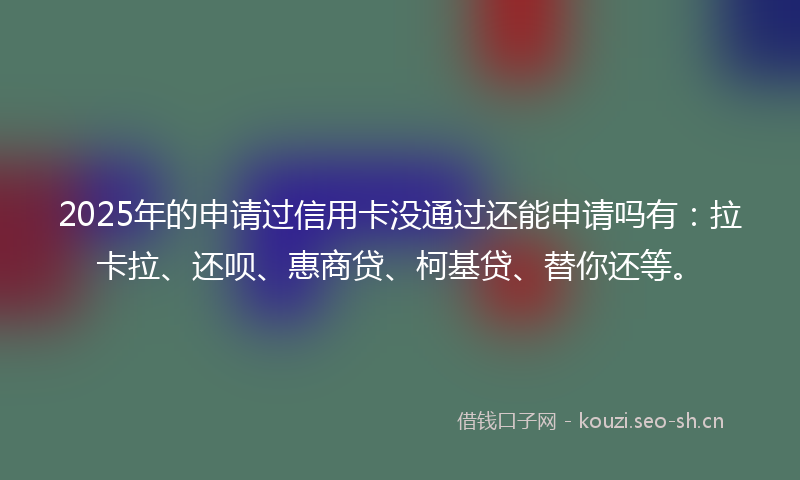 2025年的申请过信用卡没通过还能申请吗有：拉卡拉、还呗、惠商贷、柯基贷、替你还等。