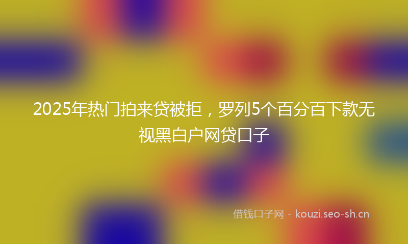 2025年热门拍来贷被拒，罗列5个百分百下款无视黑白户网贷口子