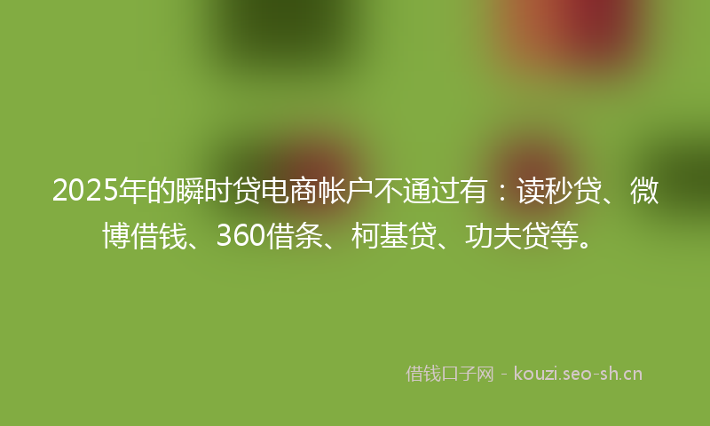 2025年的瞬时贷电商帐户不通过有：读秒贷、微博借钱、360借条、柯基贷、功夫贷等。