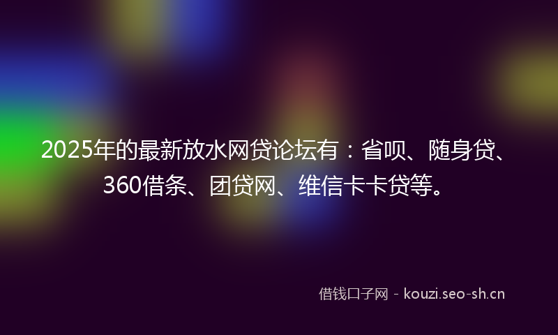 2025年的最新放水网贷论坛有：省呗、随身贷、360借条、团贷网、维信卡卡贷等。