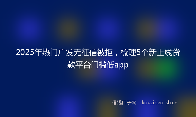 2025年热门广发无征信被拒，梳理5个新上线贷款平台门槛低app
