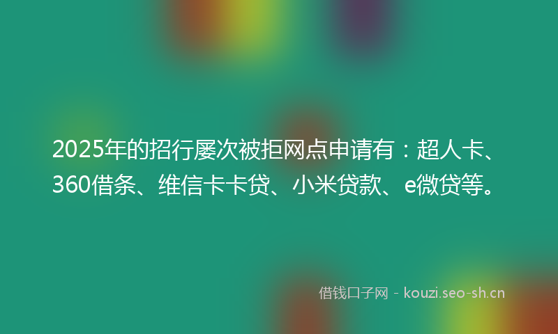 2025年的招行屡次被拒网点申请有：超人卡、360借条、维信卡卡贷、小米贷款、e微贷等。