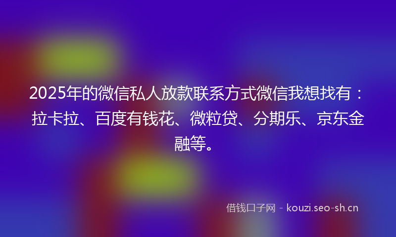 2025年的微信私人放款联系方式微信我想找有：拉卡拉、百度有钱花、微粒贷、分期乐、京东金融等。