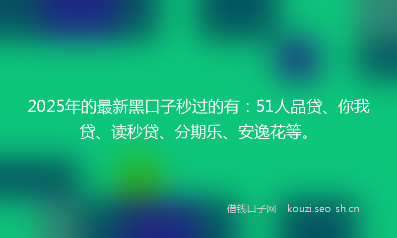 2025年的最新黑口子秒过的有：51人品贷、你我贷、读秒贷、分期乐、安逸花等。