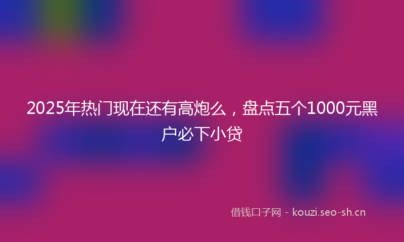 2025年热门现在还有高炮么，盘点五个1000元黑户必下小贷