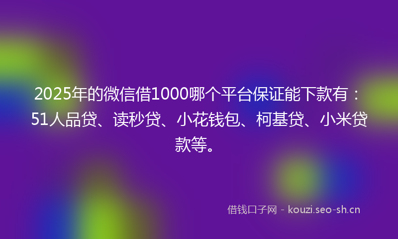 2025年的微信借1000哪个平台保证能下款有：51人品贷、读秒贷、小花钱包、柯基贷、小米贷款等。