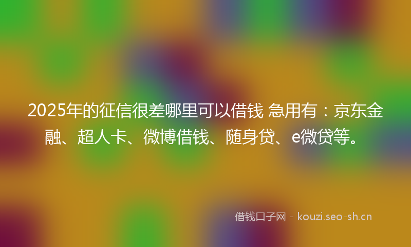 2025年的征信很差哪里可以借钱 急用有：京东金融、超人卡、微博借钱、随身贷、e微贷等。