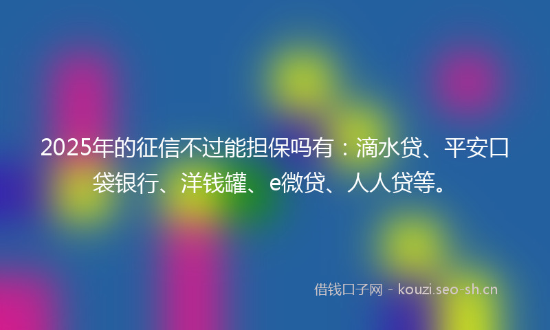 2025年的征信不过能担保吗有：滴水贷、平安口袋银行、洋钱罐、e微贷、人人贷等。