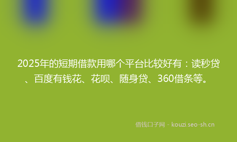 2025年的短期借款用哪个平台比较好有：读秒贷、百度有钱花、花呗、随身贷、360借条等。