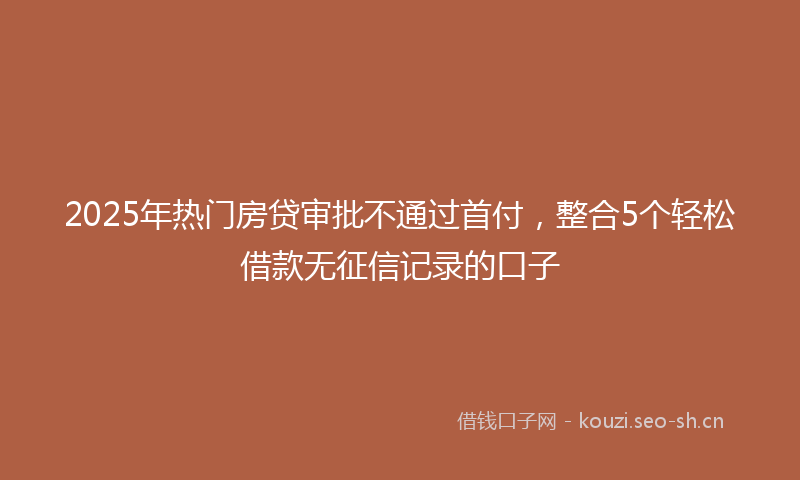 2025年热门房贷审批不通过首付，整合5个轻松借款无征信记录的口子