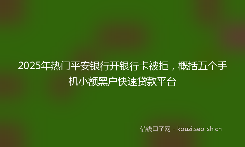 2025年热门平安银行开银行卡被拒，概括五个手机小额黑户快速贷款平台