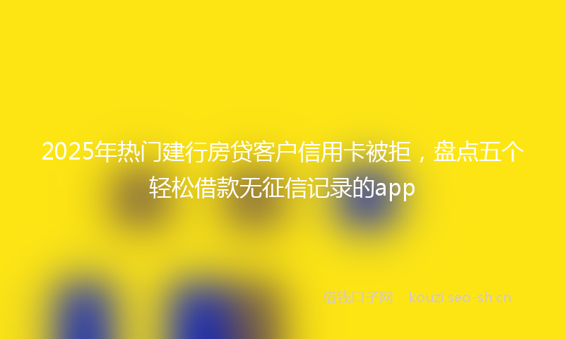2025年热门建行房贷客户信用卡被拒，盘点五个轻松借款无征信记录的app