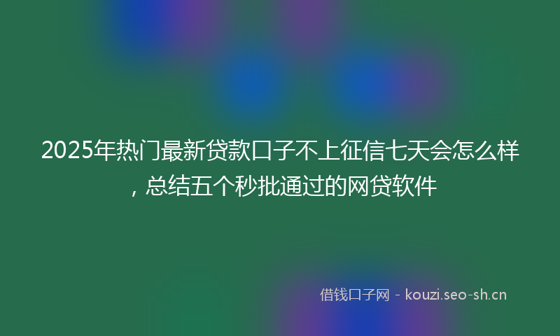 2025年热门最新贷款口子不上征信七天会怎么样，总结五个秒批通过的网贷软件