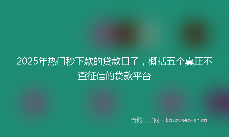 2025年热门秒下款的贷款口子，概括五个真正不查征信的贷款平台