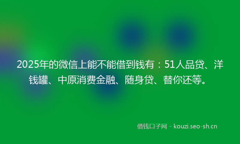 2025年的微信上能不能借到钱有：51人品贷、洋钱罐、中原消费金融、随身贷、替你还等。