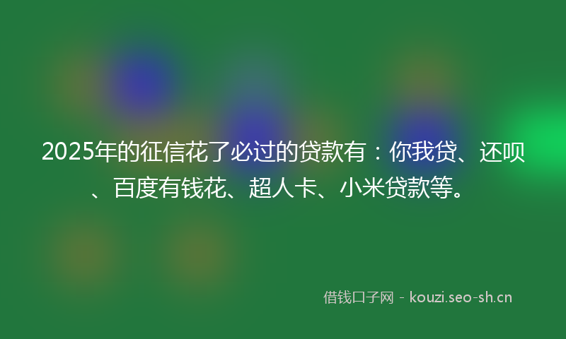2025年的征信花了必过的贷款有：你我贷、还呗、百度有钱花、超人卡、小米贷款等。